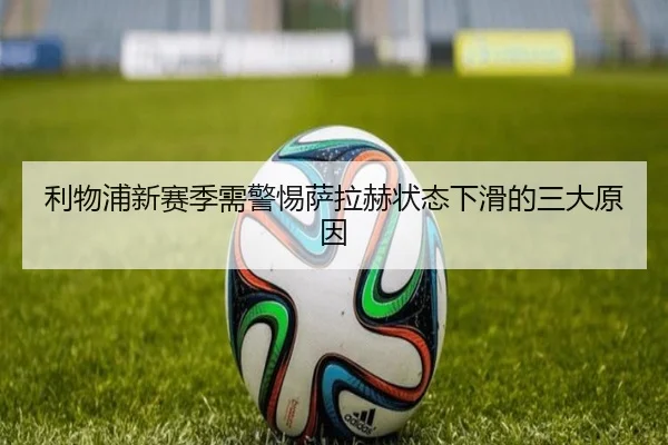利物浦新赛季需警惕萨拉赫状态下滑的三大原因