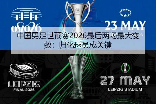 中国男足世预赛2026最后两场最大变数：归化球员成关键